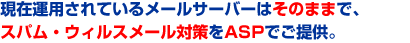 現在運用されているメールサーバーはそのままで、スパム・ウィルスメール対策をASPでご提供。